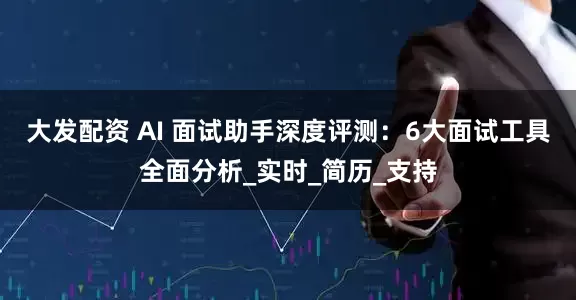 大发配资 AI 面试助手深度评测：6大面试工具全面分析_实时_简历_支持