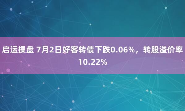 启运操盘 7月2日好客转债下跌0.06%，转股溢价率10.22%