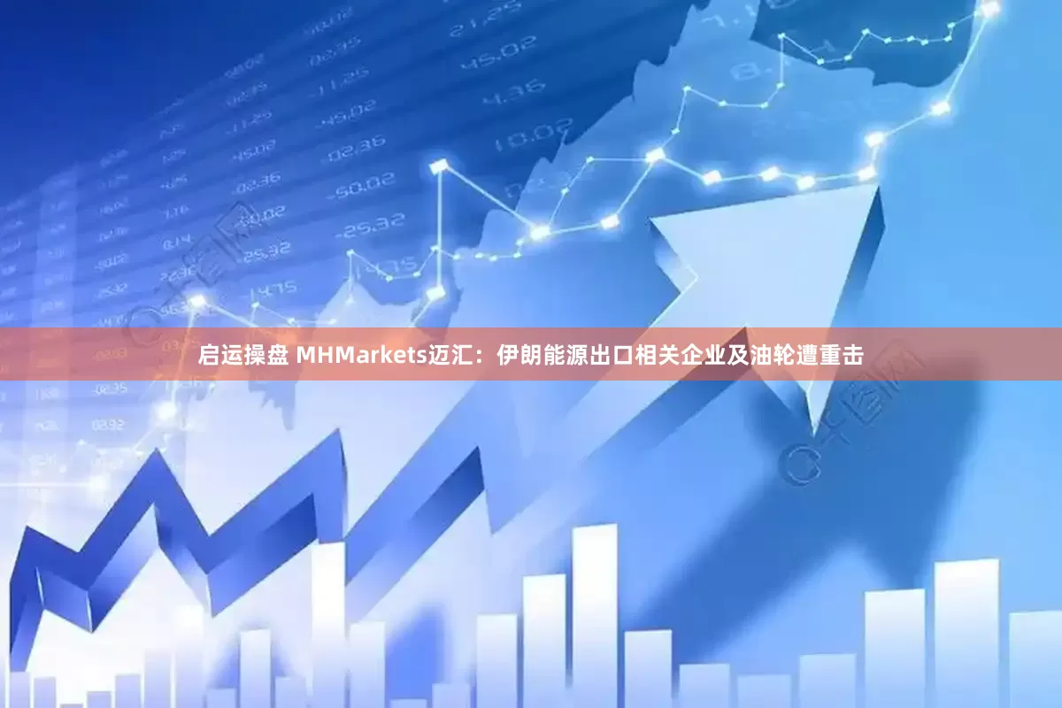启运操盘 MHMarkets迈汇:伊朗能源出口相关企业及油轮遭重击