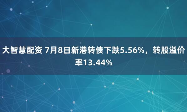 大智慧配资 7月8日新港转债下跌5.56%，转股溢价率13.44%