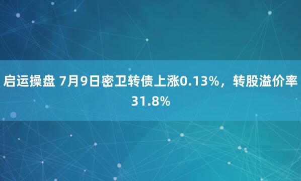 启运操盘 7月9日密卫转债上涨0.13%，转股溢价率31.8%