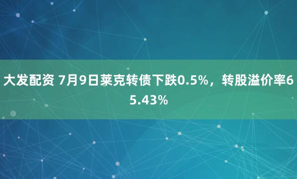 大发配资 7月9日莱克转债下跌0.5%,转股溢价率65.43%