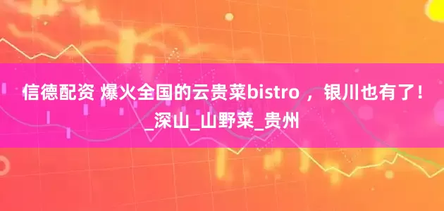 信德配资 爆火全国的云贵菜bistro ，银川也有了！_深山_山野菜_贵州