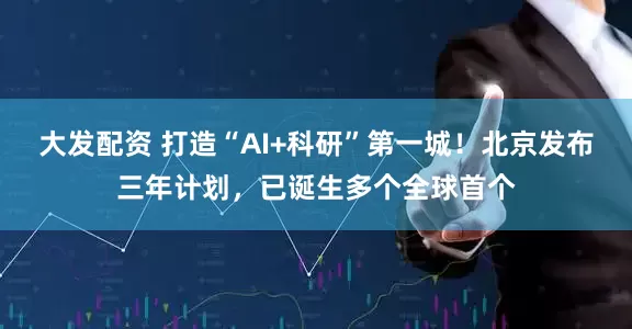 大发配资 打造“AI+科研”第一城！北京发布三年计划，已诞生多个全球首个