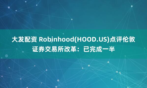 大发配资 Robinhood(HOOD.US)点评伦敦证券交易所改革：已完成一半