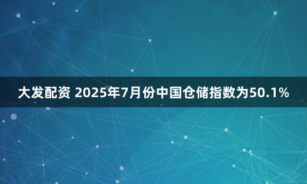 大发配资 2025年7月份中国仓储指数为50.1%