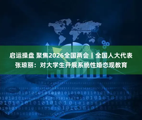 启运操盘 聚焦2026全国两会丨全国人大代表张琼丽：对大学生开展系统性婚恋观教育