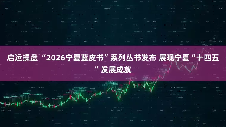 启运操盘 “2026宁夏蓝皮书”系列丛书发布 展现宁夏“十四五”发展成就