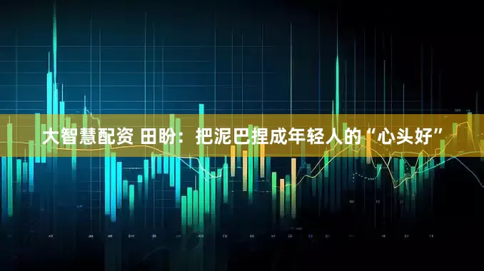 大智慧配资 田盼：把泥巴捏成年轻人的“心头好”