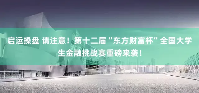 启运操盘 请注意！第十二届“东方财富杯”全国大学生金融挑战赛重磅来袭！