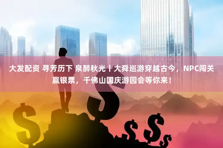 大发配资 寻芳历下 泉醉秋光丨大舜巡游穿越古今，NPC闯关赢银票，千佛山国庆游园会等你来！
